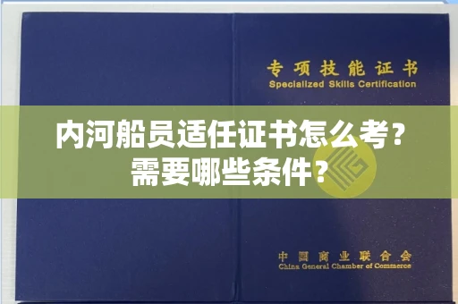 全国内河船员适任证书怎么考?需要哪些条件?