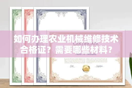 全国如何办理农业机械维修技术合格证?需要哪些材料?