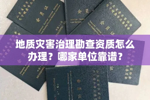 全国地质灾害治理勘查资质怎么办理?哪家单位靠谱?