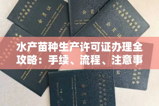 全国水产苗种生产许可证办理全攻略:手续、流程、注意事项一网打尽