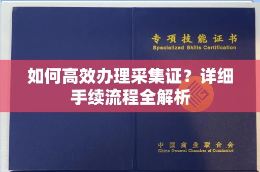 全国如何高效办理采集证?详细手续流程全解析