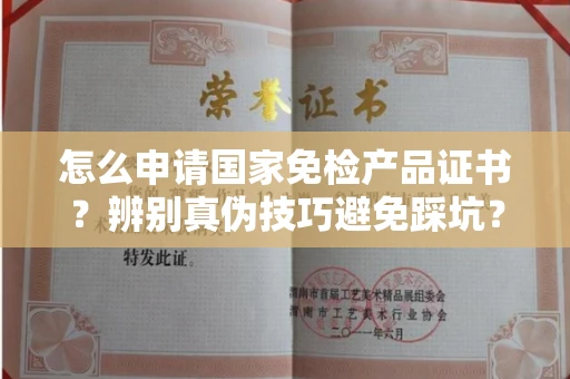 全国怎么申请国家免检产品证书?辨别真伪技巧避免踩坑?