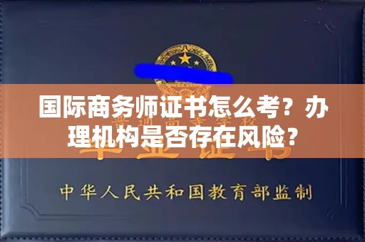 全国国际商务师证书怎么考?办理机构是否存在风险?