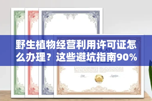 全国野生植物经营利用许可证怎么办理?这些避坑指南90%商家都不知道