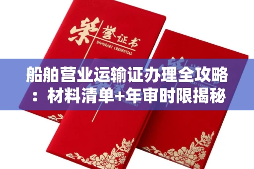 全国船舶营业运输证办理全攻略:材料清单+年审时限揭秘