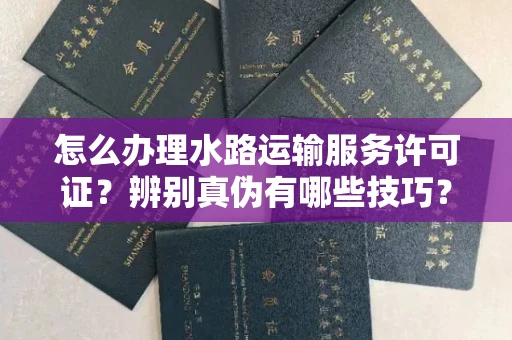 全国怎么办理水路运输服务许可证?辨别真伪有哪些技巧?