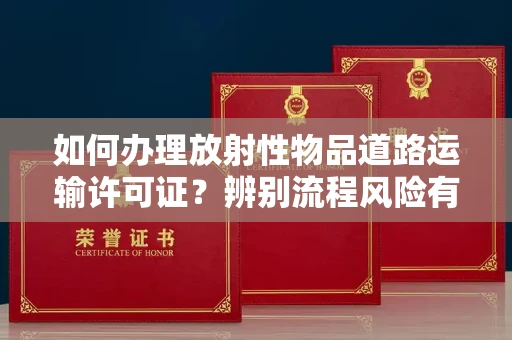 全国如何办理放射性物品道路运输许可证?辨别流程风险有技巧?