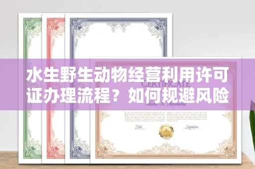 全国水生野生动物经营利用许可证办理流程?如何规避风险技巧?