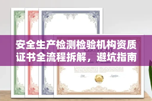 全国安全生产检测检验机构资质证书全流程拆解,避坑指南