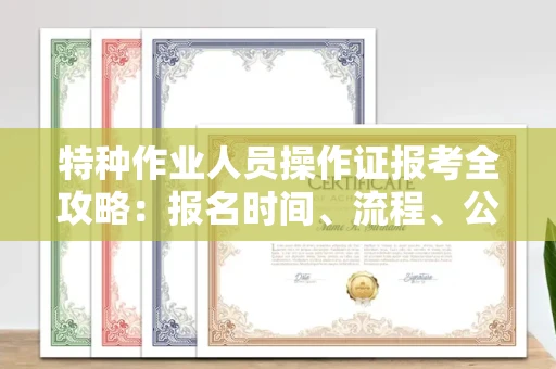全国特种作业人员操作证报考全攻略:报名时间、流程、公示一手掌握!