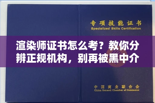 全国渲染师证书怎么考？教你分辨正规机构，别再被黑中介坑了