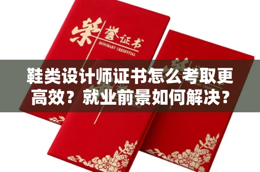 全国鞋类设计师证书怎么考取更高效?就业前景如何解决?