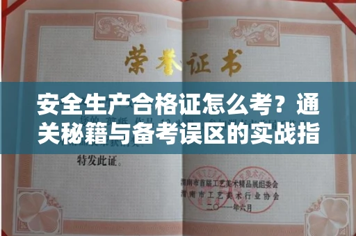 全国安全生产合格证怎么考?通关秘籍与备考误区的实战指南