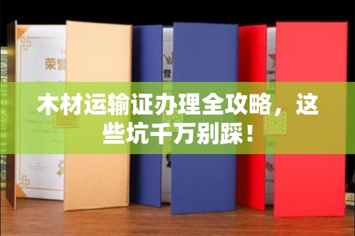全国木材运输证办理全攻略,这些坑千万别踩!