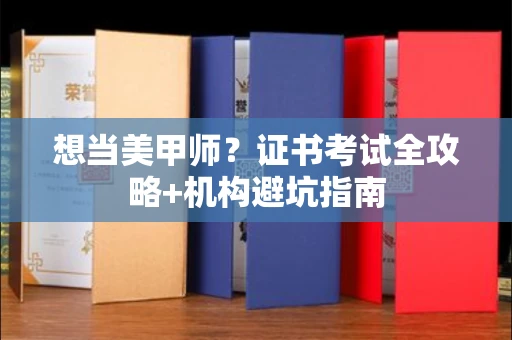 全国想当美甲师?证书考试全攻略+机构避坑指南