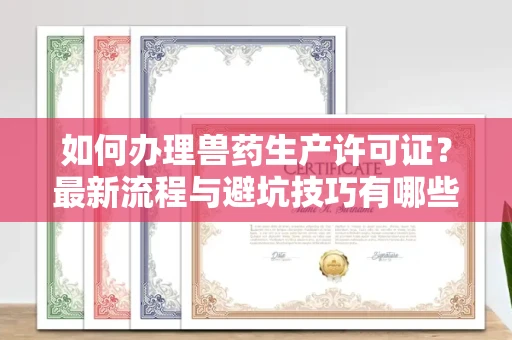 全国如何办理兽药生产许可证?最新流程与避坑技巧有哪些?