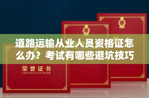 全国道路运输从业人员资格证怎么办?考试有哪些避坑技巧?
