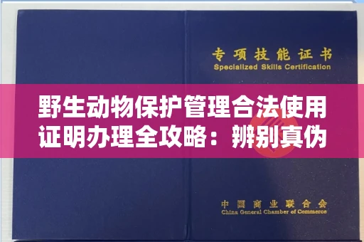 全国野生动物保护管理合法使用证明办理全攻略:辨别真伪的5个实用技巧