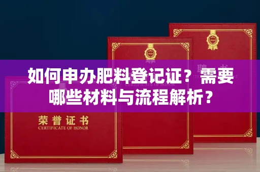 全国如何申办肥料登记证?需要哪些材料与流程解析?