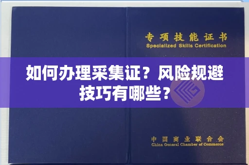 全国如何办理采集证?风险规避技巧有哪些?