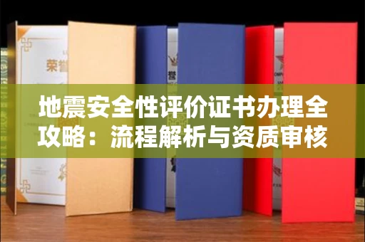 全国地震安全性评价证书办理全攻略:流程解析与资质审核实战技巧