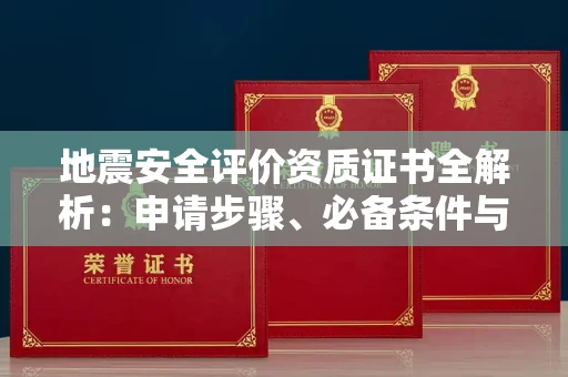全国地震安全评价资质证书全解析:申请步骤、必备条件与实操指南