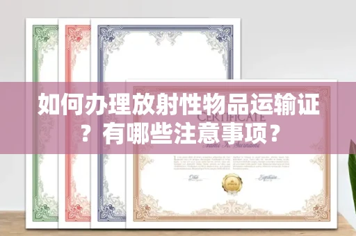 全国如何办理放射性物品运输证?有哪些注意事项?