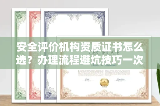 全国安全评价机构资质证书怎么选?办理流程避坑技巧一次说清