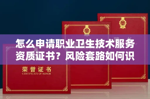 全国怎么申请职业卫生技术服务资质证书?风险套路如何识破?