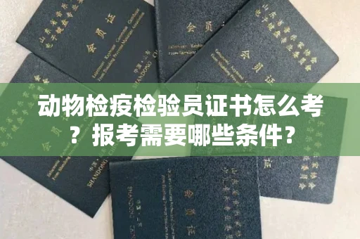 全国动物检疫检验员证书怎么考?报考需要哪些条件?