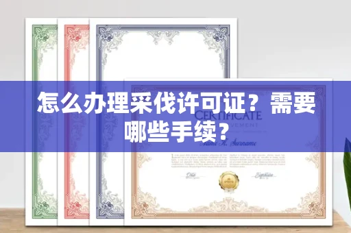 全国怎么办理采伐许可证?需要哪些手续?