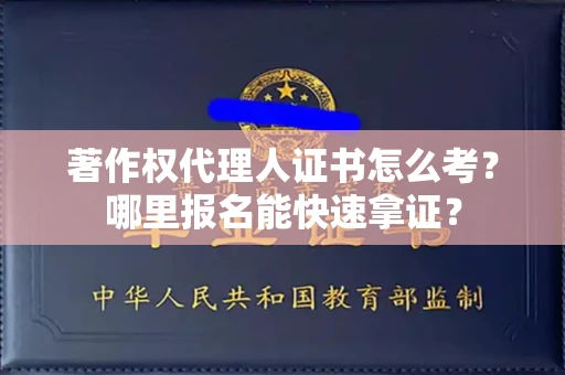 全国著作权代理人证书怎么考?哪里报名能快速拿证? 全国著作权代理人证书怎么考?哪里报名能快速拿证?