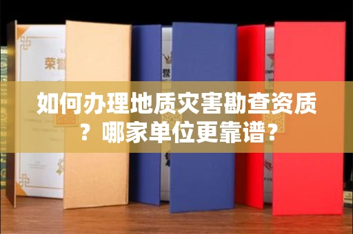 全国如何办理地质灾害勘查资质？哪家单位更靠谱？