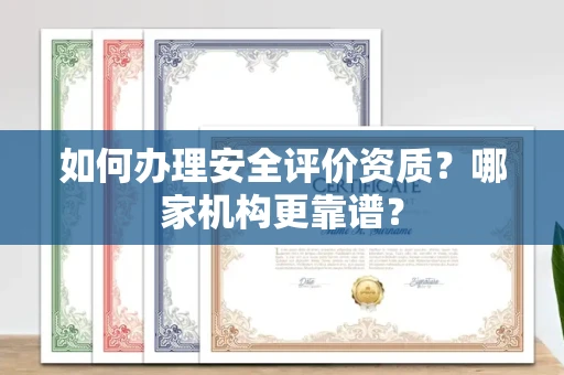 全国如何办理安全评价资质?哪家机构更靠谱?