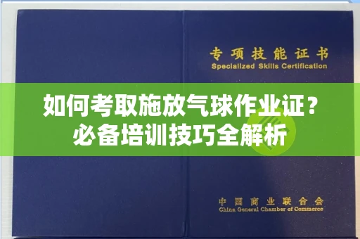全国如何考取施放气球作业证?必备培训技巧全解析