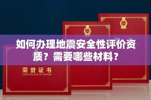全国如何办理地震安全性评价资质?需要哪些材料?