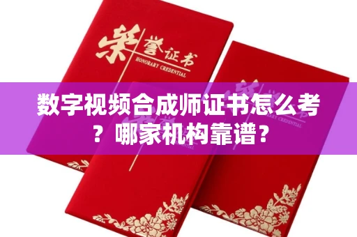 全国数字视频合成师证书怎么考?哪家机构靠谱?