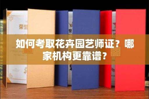 全国如何考取花卉园艺师证?哪家机构更靠谱?